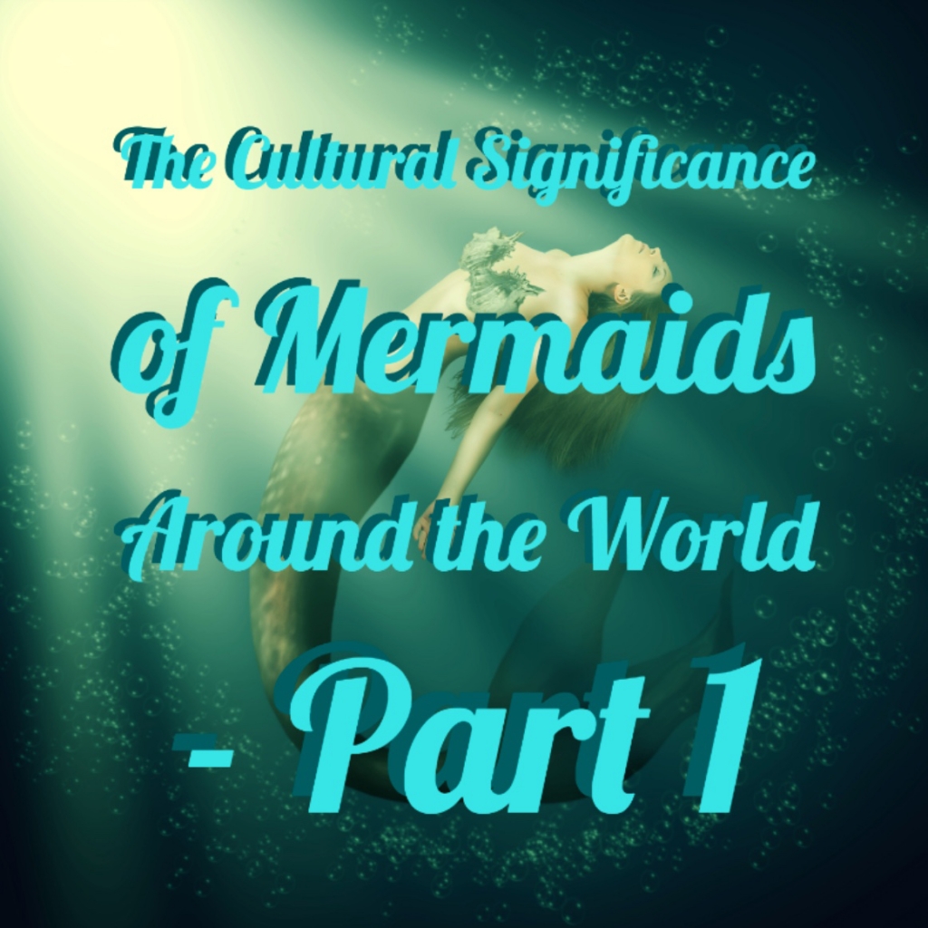 The Cultural Significance of Mermaids Around the World – Part 1