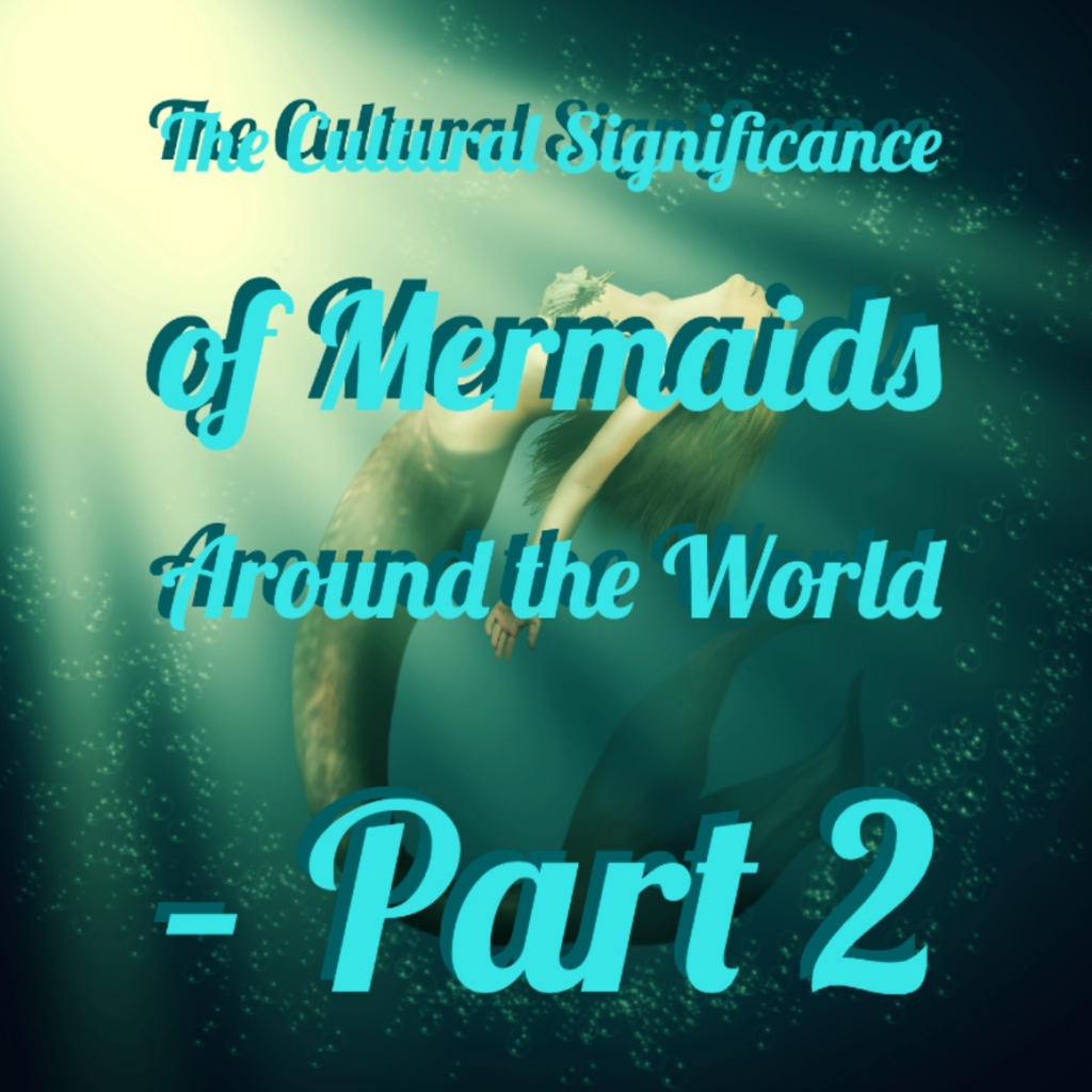 The Cultural Significance of Mermaids Around the World – Part 2